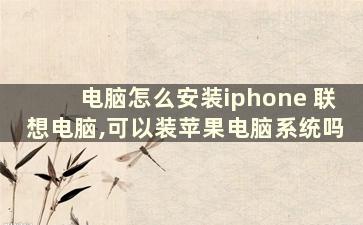 电脑怎么安装iphone 联想电脑,可以装苹果电脑系统吗